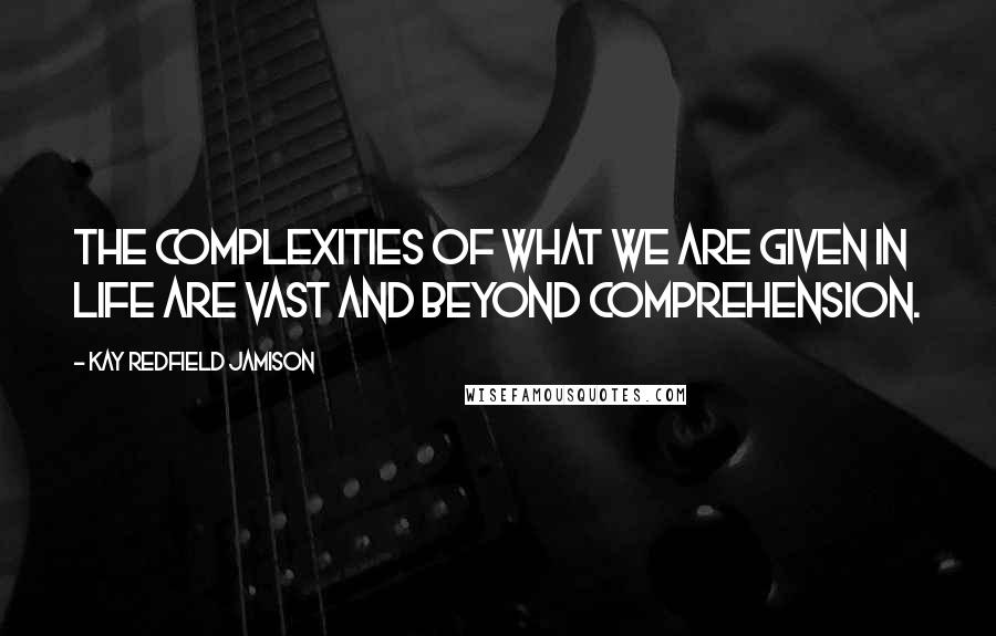 Kay Redfield Jamison Quotes: The complexities of what we are given in life are vast and beyond comprehension.