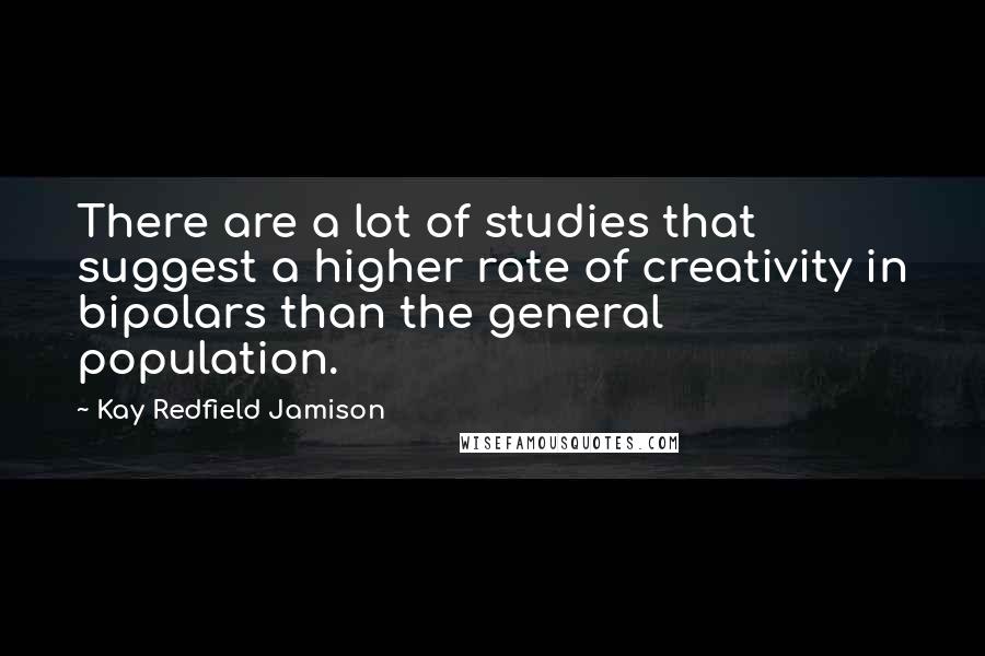 Kay Redfield Jamison Quotes: There are a lot of studies that suggest a higher rate of creativity in bipolars than the general population.