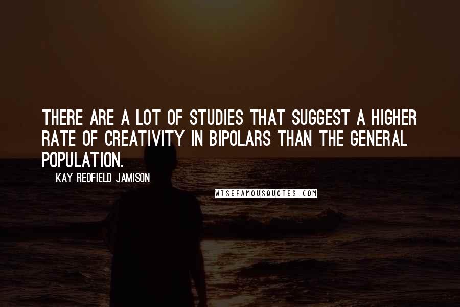 Kay Redfield Jamison Quotes: There are a lot of studies that suggest a higher rate of creativity in bipolars than the general population.