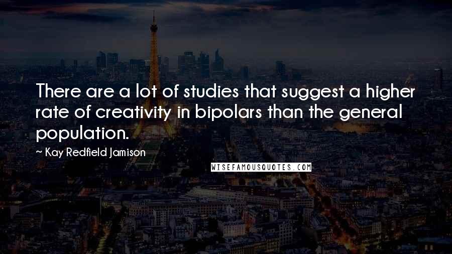 Kay Redfield Jamison Quotes: There are a lot of studies that suggest a higher rate of creativity in bipolars than the general population.