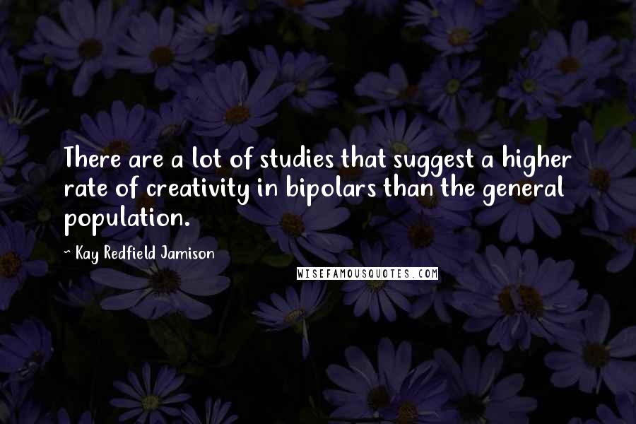 Kay Redfield Jamison Quotes: There are a lot of studies that suggest a higher rate of creativity in bipolars than the general population.