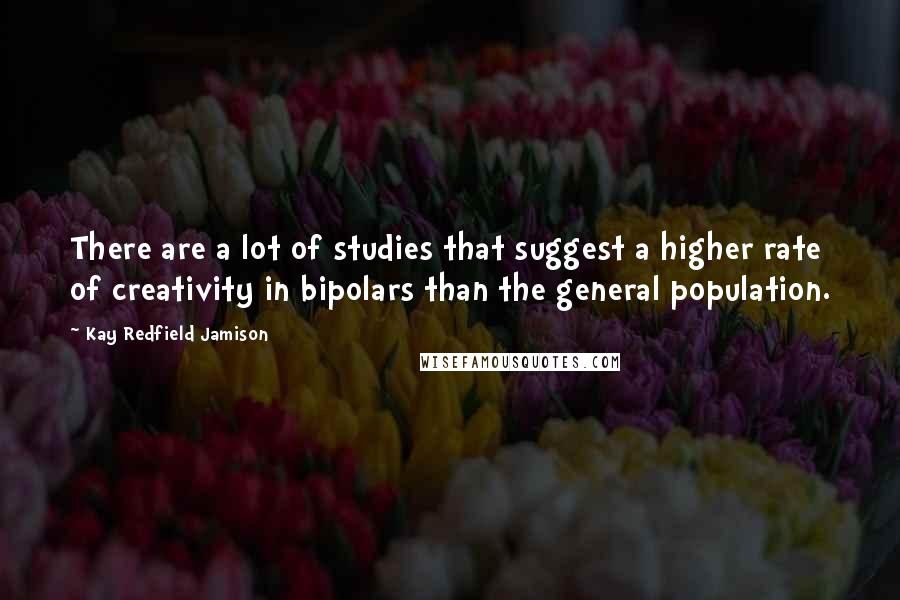 Kay Redfield Jamison Quotes: There are a lot of studies that suggest a higher rate of creativity in bipolars than the general population.