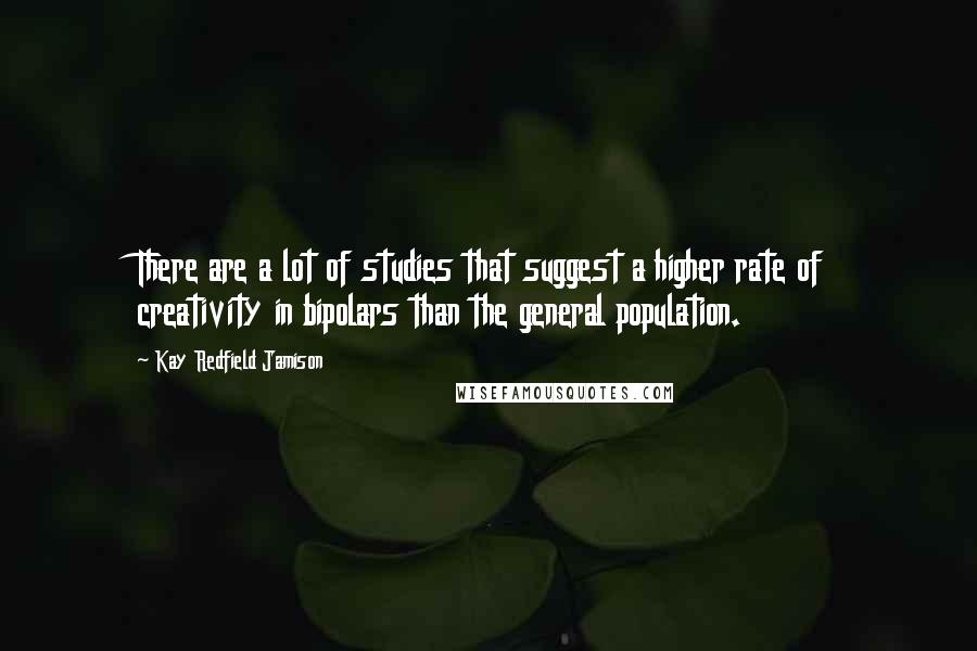 Kay Redfield Jamison Quotes: There are a lot of studies that suggest a higher rate of creativity in bipolars than the general population.