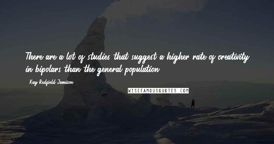 Kay Redfield Jamison Quotes: There are a lot of studies that suggest a higher rate of creativity in bipolars than the general population.