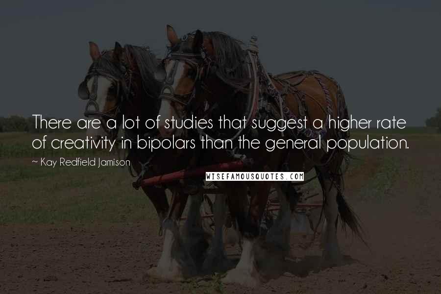 Kay Redfield Jamison Quotes: There are a lot of studies that suggest a higher rate of creativity in bipolars than the general population.