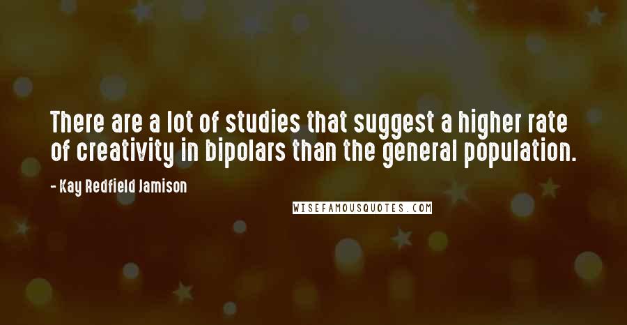 Kay Redfield Jamison Quotes: There are a lot of studies that suggest a higher rate of creativity in bipolars than the general population.