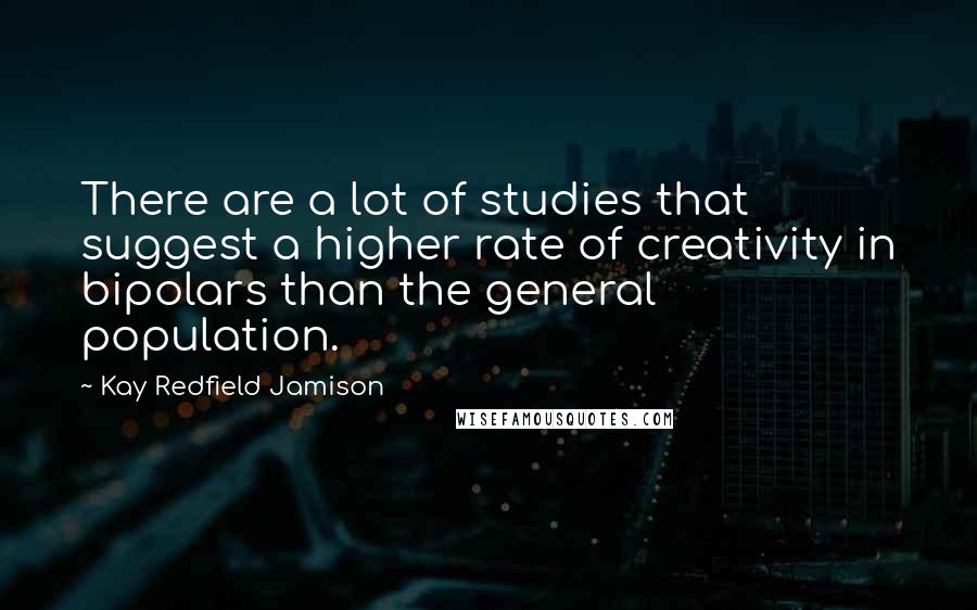 Kay Redfield Jamison Quotes: There are a lot of studies that suggest a higher rate of creativity in bipolars than the general population.