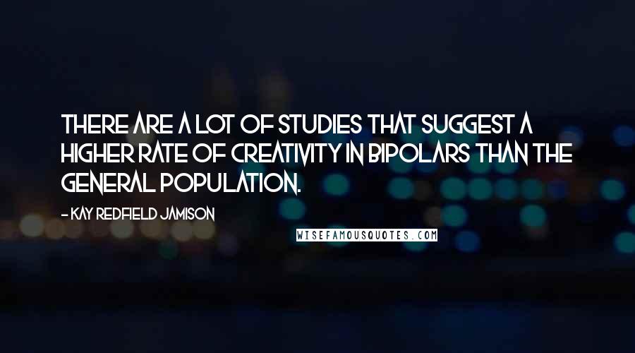 Kay Redfield Jamison Quotes: There are a lot of studies that suggest a higher rate of creativity in bipolars than the general population.