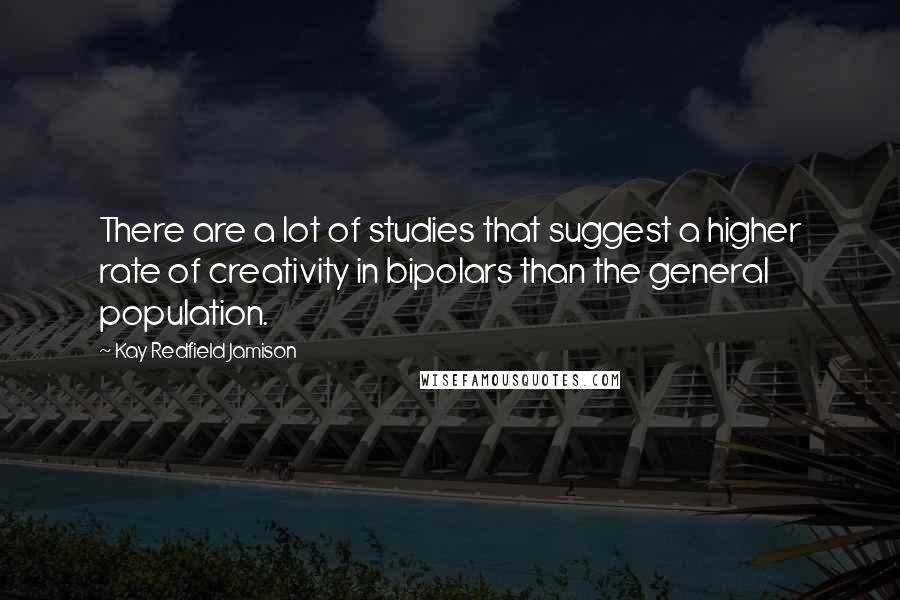 Kay Redfield Jamison Quotes: There are a lot of studies that suggest a higher rate of creativity in bipolars than the general population.