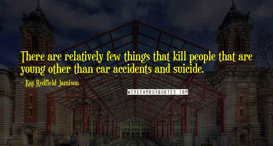 Kay Redfield Jamison Quotes: There are relatively few things that kill people that are young other than car accidents and suicide.