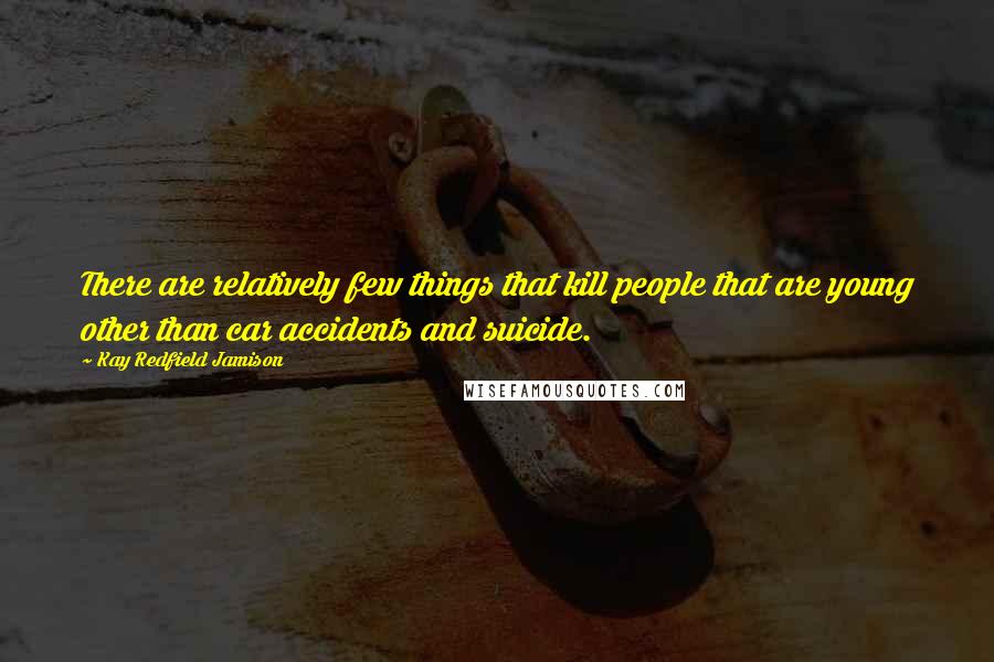 Kay Redfield Jamison Quotes: There are relatively few things that kill people that are young other than car accidents and suicide.