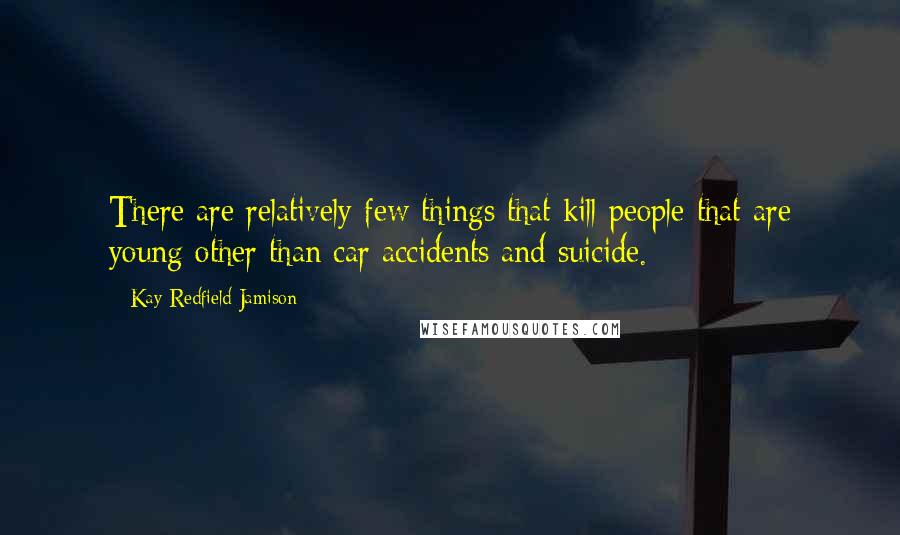 Kay Redfield Jamison Quotes: There are relatively few things that kill people that are young other than car accidents and suicide.