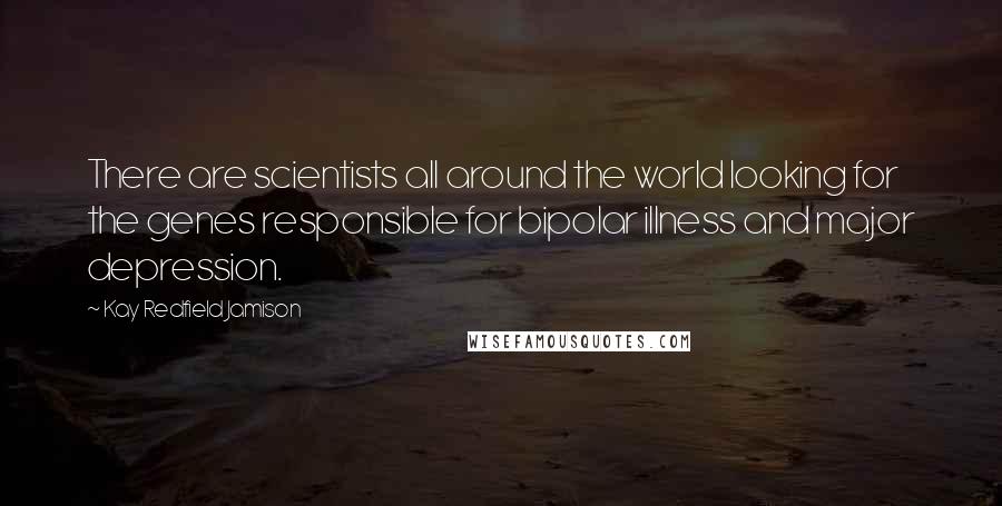 Kay Redfield Jamison Quotes: There are scientists all around the world looking for the genes responsible for bipolar illness and major depression.