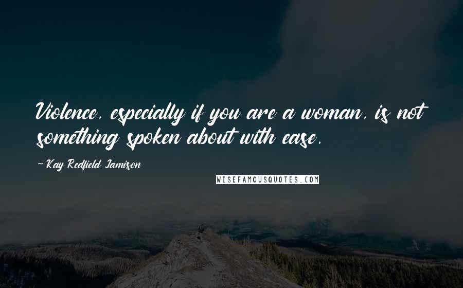 Kay Redfield Jamison Quotes: Violence, especially if you are a woman, is not something spoken about with ease.