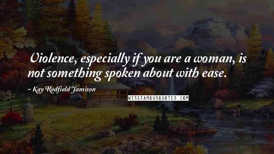 Kay Redfield Jamison Quotes: Violence, especially if you are a woman, is not something spoken about with ease.