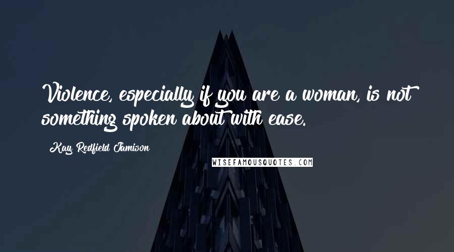 Kay Redfield Jamison Quotes: Violence, especially if you are a woman, is not something spoken about with ease.