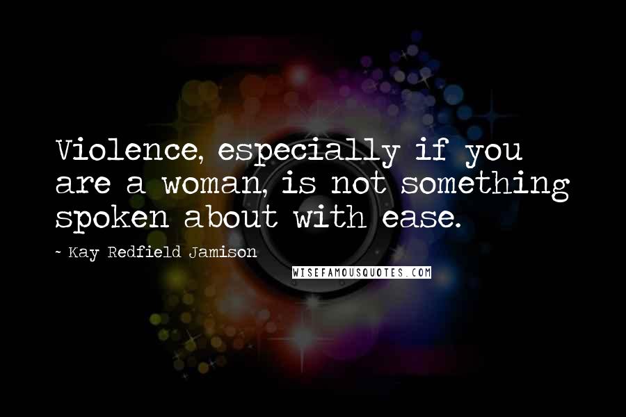 Kay Redfield Jamison Quotes: Violence, especially if you are a woman, is not something spoken about with ease.