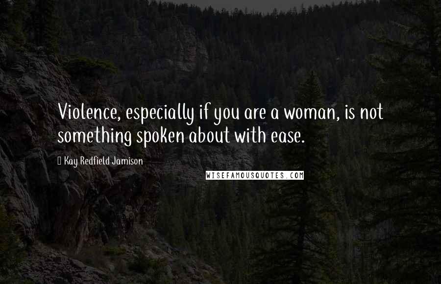 Kay Redfield Jamison Quotes: Violence, especially if you are a woman, is not something spoken about with ease.