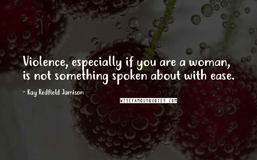 Kay Redfield Jamison Quotes: Violence, especially if you are a woman, is not something spoken about with ease.