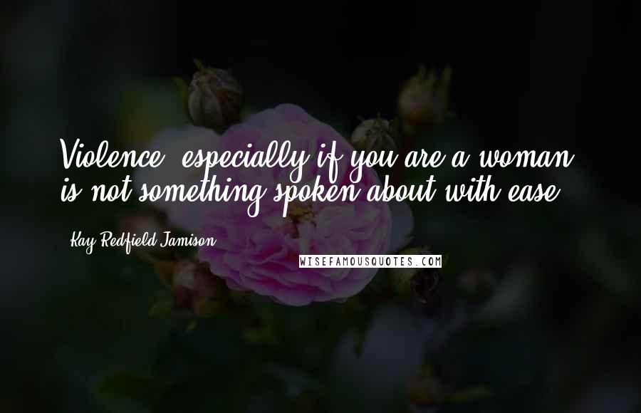 Kay Redfield Jamison Quotes: Violence, especially if you are a woman, is not something spoken about with ease.