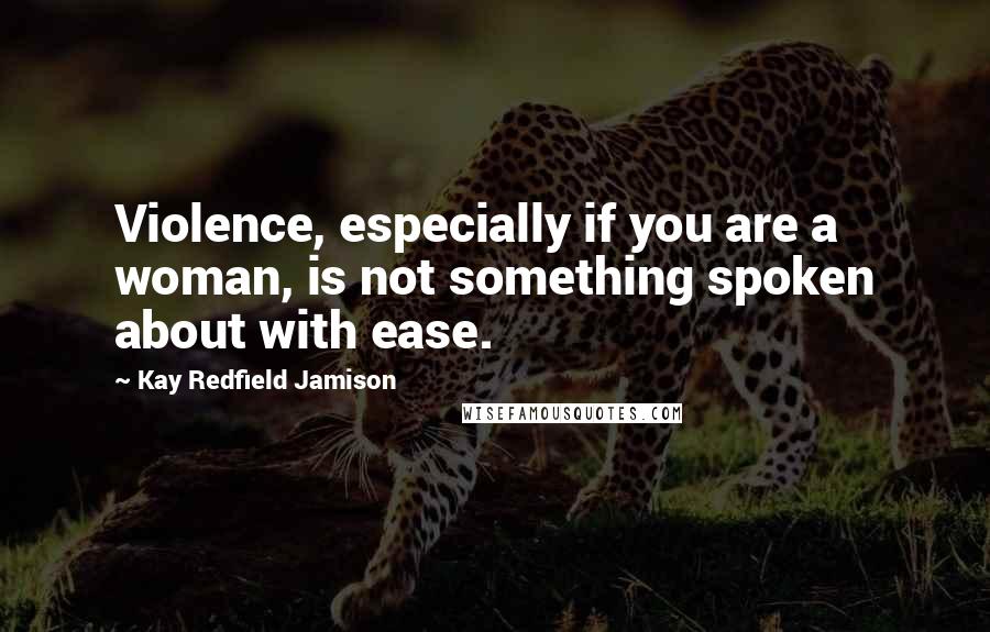 Kay Redfield Jamison Quotes: Violence, especially if you are a woman, is not something spoken about with ease.
