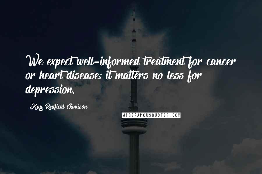 Kay Redfield Jamison Quotes: We expect well-informed treatment for cancer or heart disease; it matters no less for depression.