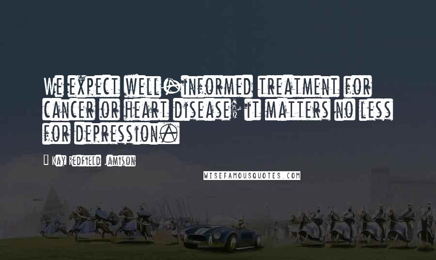 Kay Redfield Jamison Quotes: We expect well-informed treatment for cancer or heart disease; it matters no less for depression.