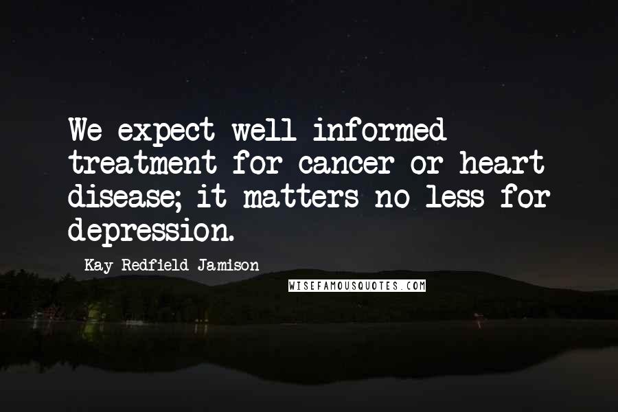 Kay Redfield Jamison Quotes: We expect well-informed treatment for cancer or heart disease; it matters no less for depression.