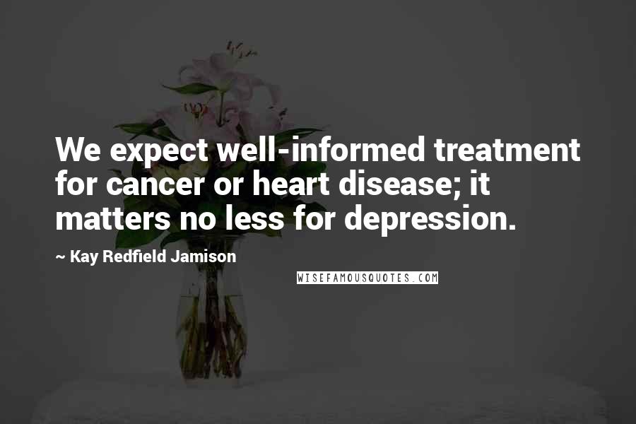 Kay Redfield Jamison Quotes: We expect well-informed treatment for cancer or heart disease; it matters no less for depression.