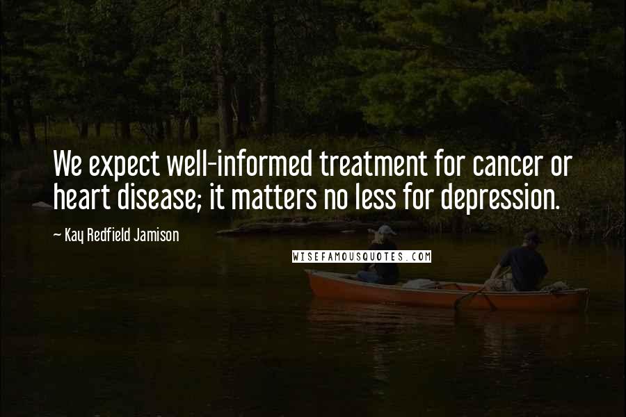 Kay Redfield Jamison Quotes: We expect well-informed treatment for cancer or heart disease; it matters no less for depression.