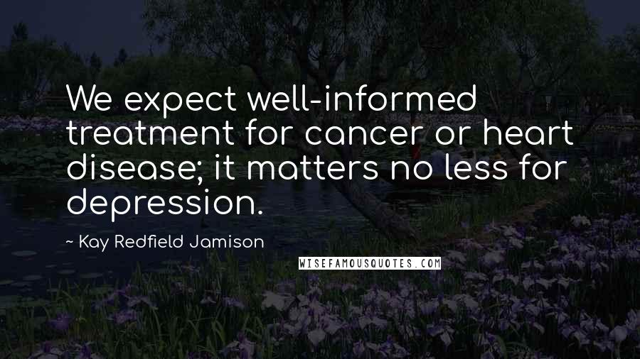 Kay Redfield Jamison Quotes: We expect well-informed treatment for cancer or heart disease; it matters no less for depression.