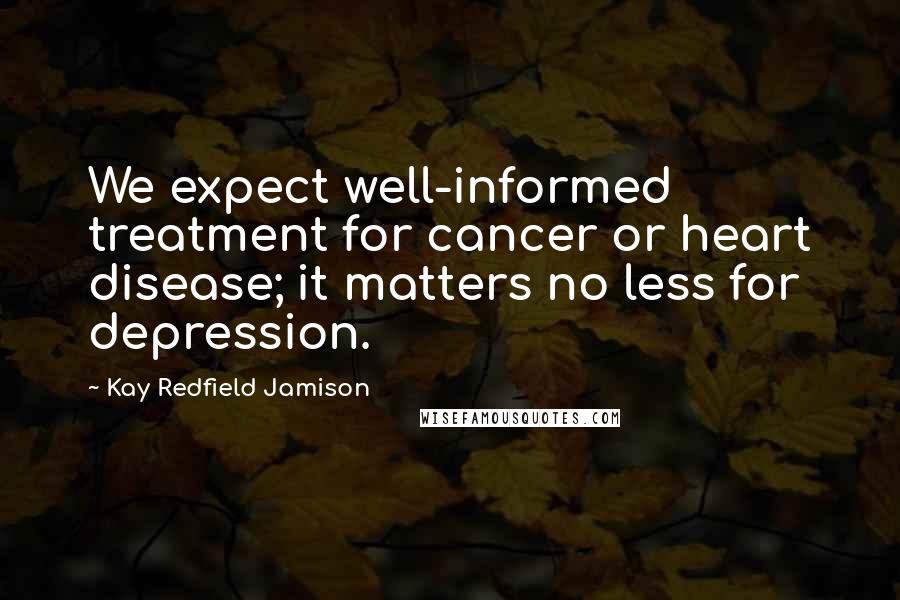 Kay Redfield Jamison Quotes: We expect well-informed treatment for cancer or heart disease; it matters no less for depression.