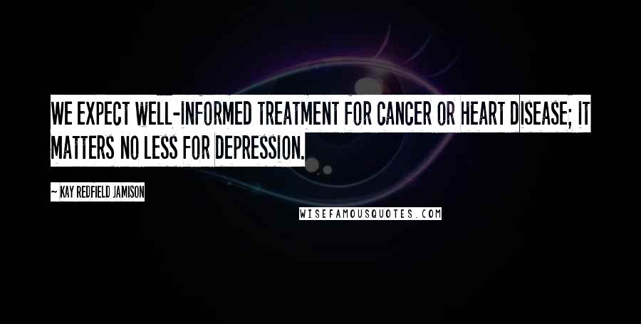 Kay Redfield Jamison Quotes: We expect well-informed treatment for cancer or heart disease; it matters no less for depression.