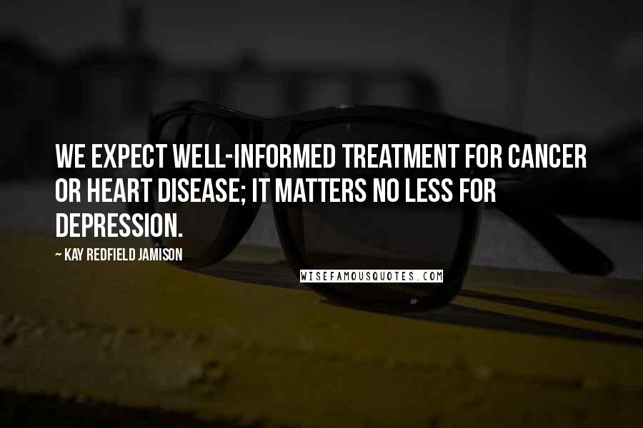 Kay Redfield Jamison Quotes: We expect well-informed treatment for cancer or heart disease; it matters no less for depression.