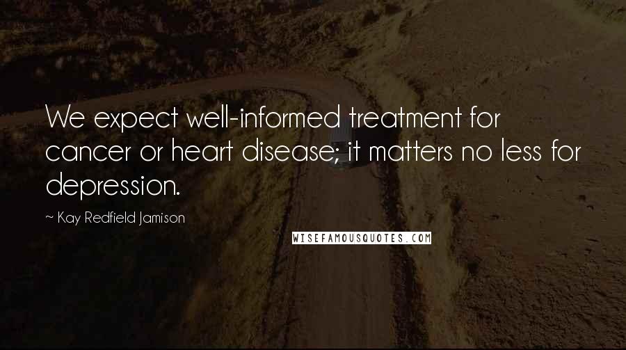 Kay Redfield Jamison Quotes: We expect well-informed treatment for cancer or heart disease; it matters no less for depression.