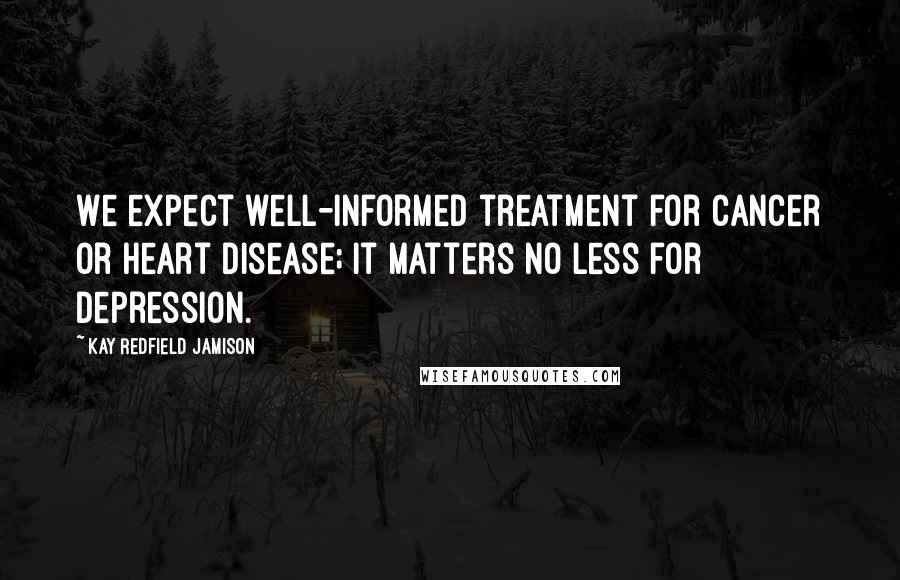 Kay Redfield Jamison Quotes: We expect well-informed treatment for cancer or heart disease; it matters no less for depression.