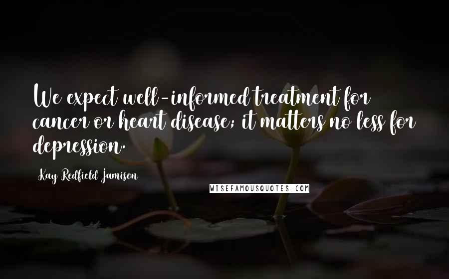 Kay Redfield Jamison Quotes: We expect well-informed treatment for cancer or heart disease; it matters no less for depression.
