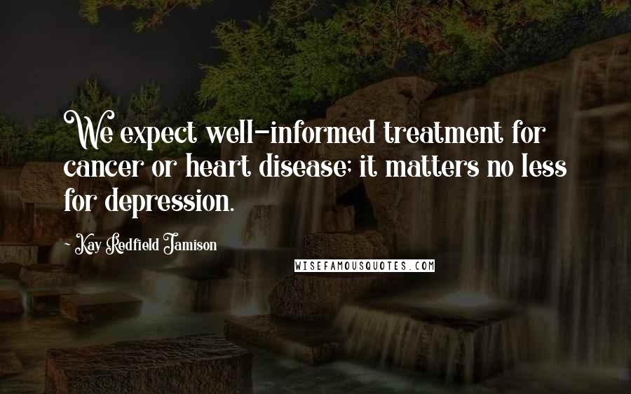 Kay Redfield Jamison Quotes: We expect well-informed treatment for cancer or heart disease; it matters no less for depression.