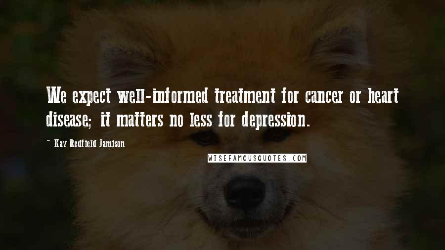 Kay Redfield Jamison Quotes: We expect well-informed treatment for cancer or heart disease; it matters no less for depression.