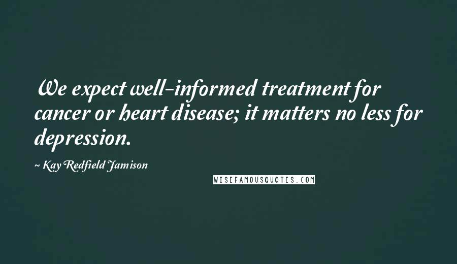 Kay Redfield Jamison Quotes: We expect well-informed treatment for cancer or heart disease; it matters no less for depression.