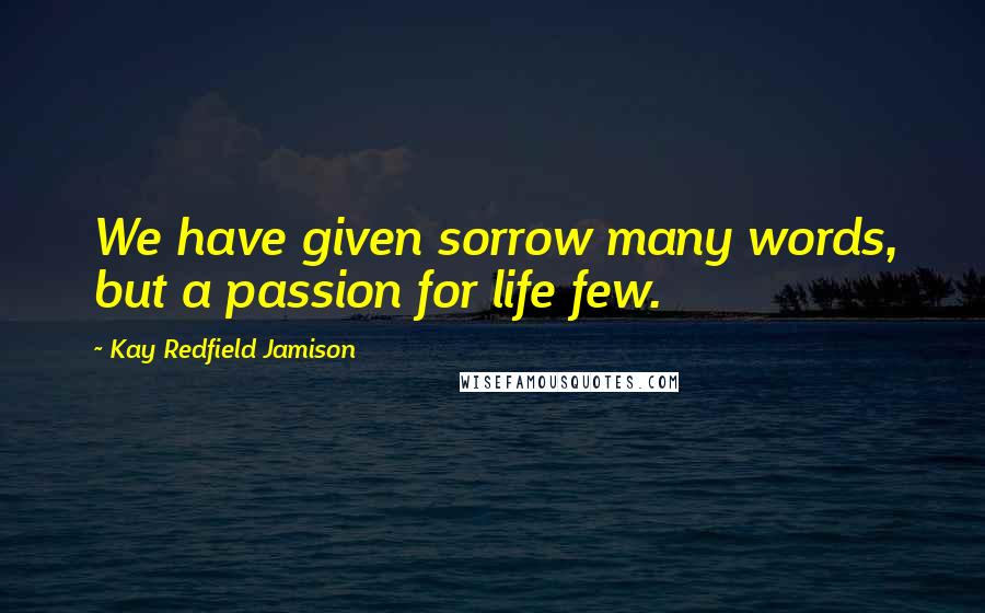 Kay Redfield Jamison Quotes: We have given sorrow many words, but a passion for life few.