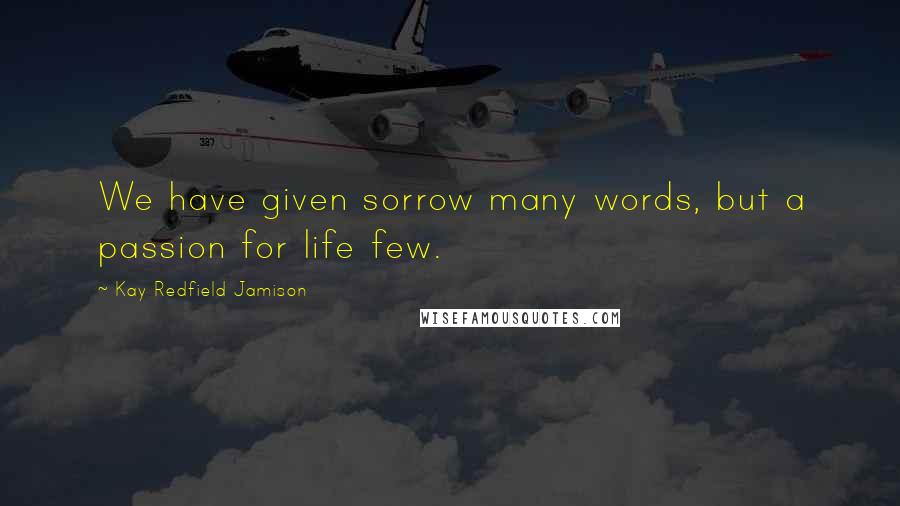 Kay Redfield Jamison Quotes: We have given sorrow many words, but a passion for life few.