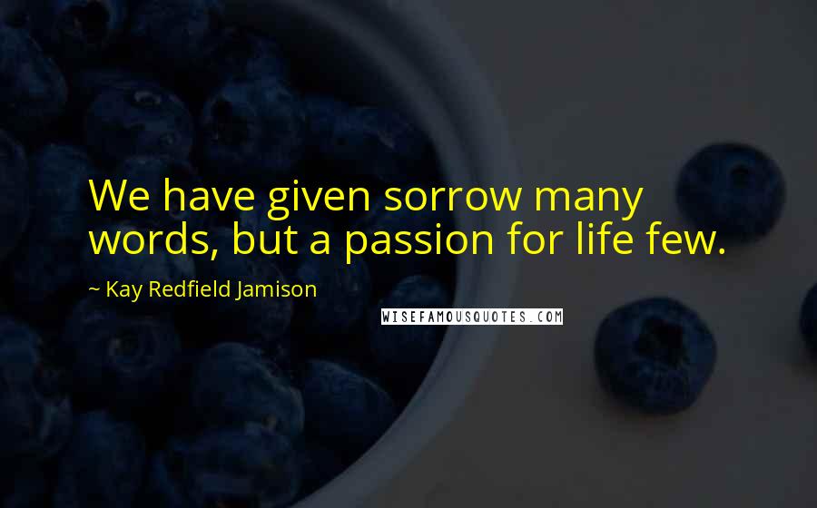 Kay Redfield Jamison Quotes: We have given sorrow many words, but a passion for life few.