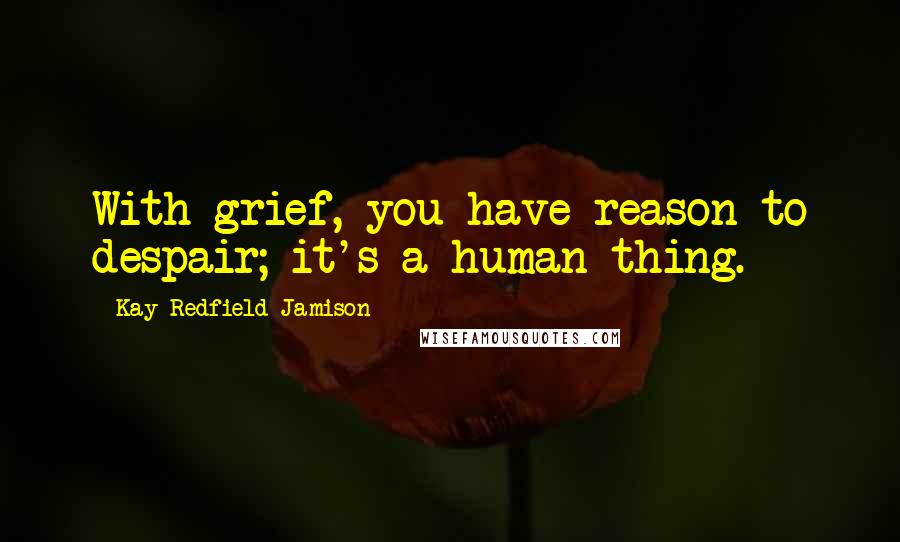 Kay Redfield Jamison Quotes: With grief, you have reason to despair; it's a human thing.