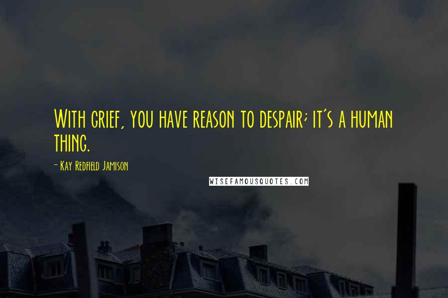 Kay Redfield Jamison Quotes: With grief, you have reason to despair; it's a human thing.
