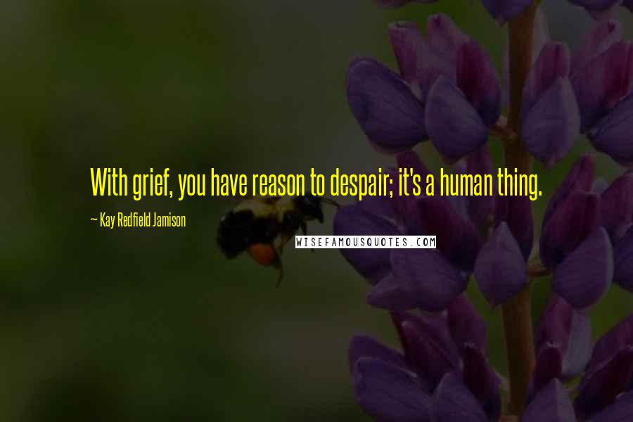 Kay Redfield Jamison Quotes: With grief, you have reason to despair; it's a human thing.