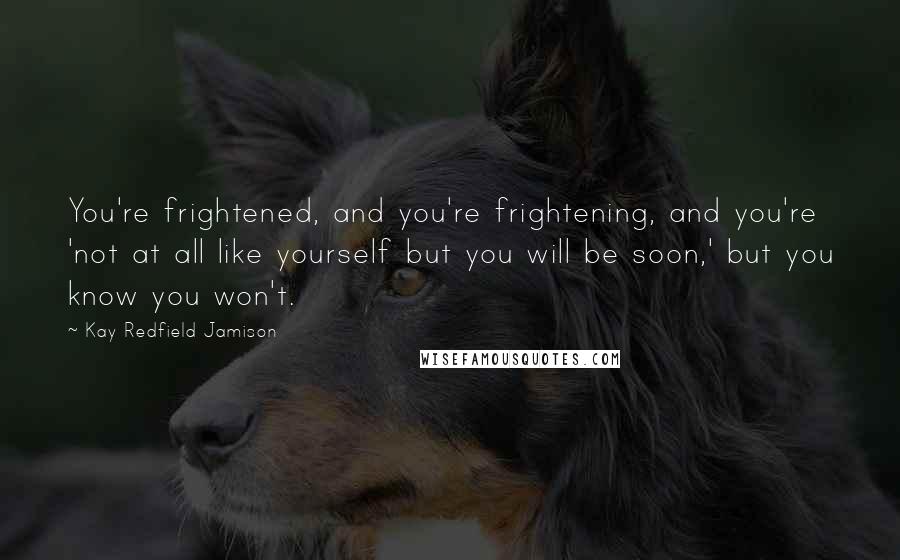 Kay Redfield Jamison Quotes: You're frightened, and you're frightening, and you're 'not at all like yourself but you will be soon,' but you know you won't.