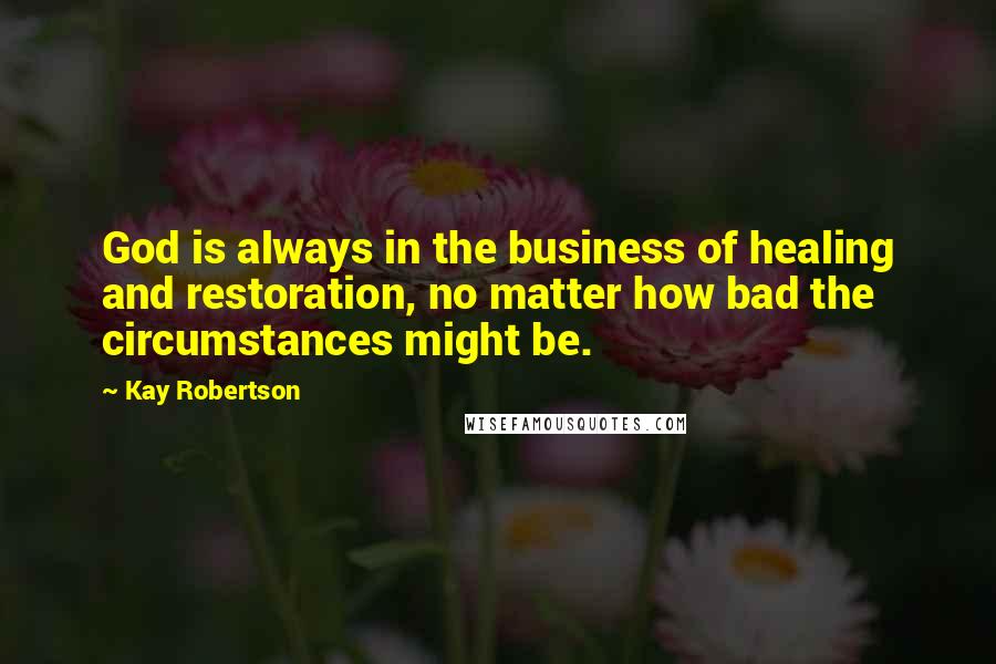 Kay Robertson Quotes: God is always in the business of healing and restoration, no matter how bad the circumstances might be.