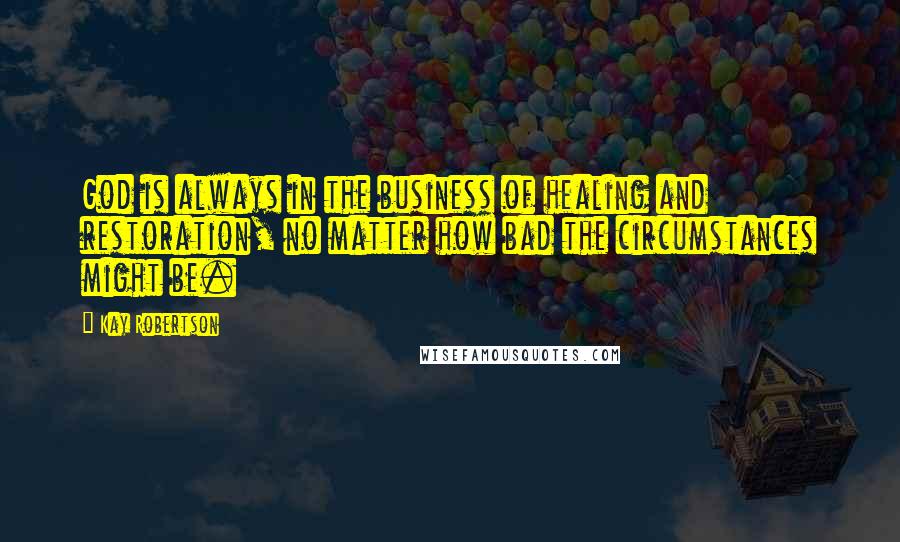 Kay Robertson Quotes: God is always in the business of healing and restoration, no matter how bad the circumstances might be.