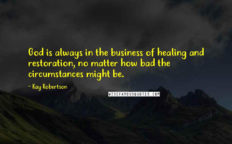 Kay Robertson Quotes: God is always in the business of healing and restoration, no matter how bad the circumstances might be.